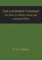 Gas consumer's manuel Or, How to obtain cheap gas and good light