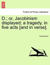 D.; Or, Jacobinism Displayed; A Tragedy, in Five Acts [And in Verse].
