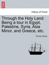 Through the Holy Land. Being a Tour in Egypt, Palestine, Syria, Asia Minor, and Greece, Etc.