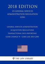 General Services Administration Acquisition Regulations - Transactional Data Reporting (Gsar Change 74 - Gsar Case 2013-G504) (Us General Services Administration Regulation) (Gsa) (2018 Editi