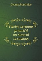 Twelve sermons preach'd on several occasions