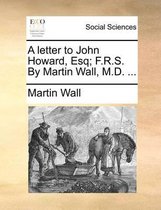 A Letter to John Howard, Esq; F.R.S. by Martin Wall, M.D. ...