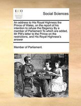 An address to His Royal Highness the Prince of Wales, on the report of his intention to refuse the Regency By a member of Parliament To which are added, Mr Pitt's letter to the Prince on the 