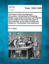 The Power of the Constitutional Convention, Containing the Pleasings, Beiefs, Arguments of Counsel, and Opinion of the Judges of the Supreme Court of Pennsylvania, in the Case of Wells and Ot