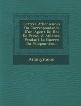 Lettres Atheniennes Ou Correspondance D'Un Agent Du Roi de Perse, a Athenes, Pendant La Guerre Du Peloponnese...