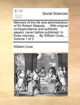 Memoirs of the life and administration of Sir Robert Walpole, ... With original correspondence and authentic papers, never before published. In three volumes. ... By William Coxe, ... Volume 1 of 3
