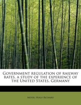 Government Regulation of Railway Rates, a Study of the Experience of the United States, Germany