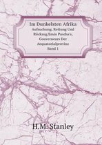 Im Dunkelsten Afrika Aufsuchung, Rettung Und Ruckzug Emin Pascha's, Gouverneurs Der Aequatorialprovinz, Band 1