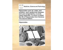 Hippocrates Upon Air, Water, and Situation; Upon Epidemical Diseases and Upon Prognosticks, in Acute Cases Especially. to Which Is Added the Life of Hippocrates from Soranus the Second Edition.