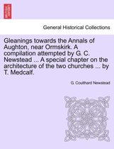 Gleanings Towards the Annals of Aughton, Near Ormskirk. a Compilation Attempted by G. C. Newstead ... a Special Chapter on the Architecture of the Two Churches ... by T. Medcalf.