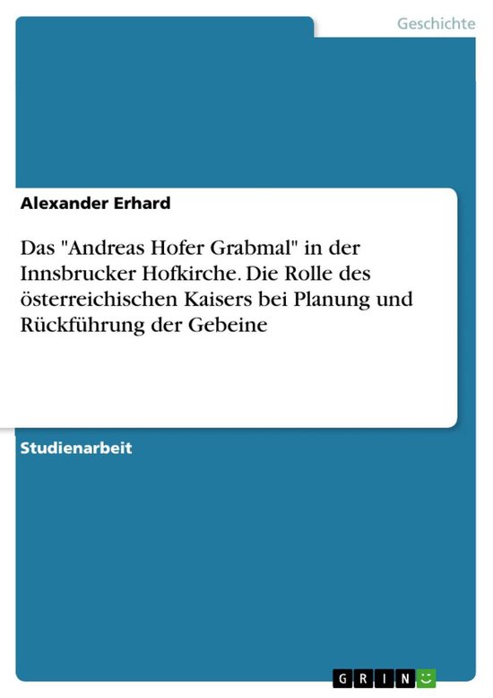 Das 'Andreas Hofer Grabmal' in der Innsbrucker Hofkirche. Die Rolle des österreichischen Kaisers bei Planung und Rückführung der Gebeine