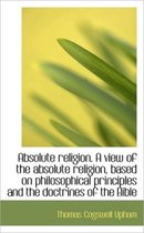 Absolute Religion. a View of the Absolute Religion, Based on Philosophical Principles and the Doctri