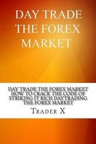 Day Trade The Forex Market: How To Crack The Code Of Striking It Rich Daytrading The Forex Market