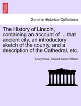 The History of Lincoln, Containing an Account of ... That Ancient City, an Introductory Sketch of the County, and a Description of the Cathedral, Etc.