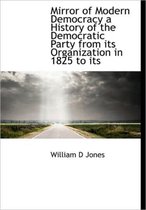 Mirror of Modern Democracy a History of the Democratic Party from Its Organization in 1825 to Its