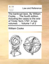 The bankrupt laws. By William Cooke, ... The fourth edition, including the cases to the end of Trinity Term 1797. In two volumes. ... Volume 1 of 2