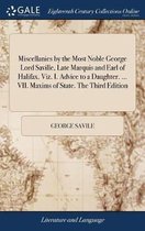 Miscellanies by the Most Noble George Lord Saville, Late Marquis and Earl of Halifax. Viz. I. Advice to a Daughter. ... VII. Maxims of State. The Third Edition