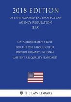Data Requirements Rule for the 2010 1-Hour Sulfur Dioxide Primary National Ambient Air Quality Standard (Us Environmental Protection Agency Regulation) (Epa) (2018 Edition)