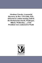 Abraham Lincoln. A memorial discourse, by Rev. T.M. Eddy, D.D., delivered at a union meeting, held in the Presbyterian church, Waukegan, Illinois, Wednesday, ... of the President were conducted in Washi