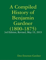 A Compiled History of Benjamin Gardner (1800-1875): 3rd Edition, Revised, May 19, 2019