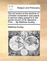 The Full Extent of the Doctrine of Christian Moderation and Peace. a Sermon Lately Preach'd in the Parish Church of St. Benedict ... Fink, ... by Matthew Audley, ...