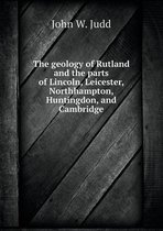 The geology of Rutland and the parts of Lincoln, Leicester, Northhampton, Huntingdon, and Cambridge