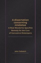 A Dissertation Concerning Mistletoe a Most Wonderful Specifick Remedy for the Cure of Convulsive Distempers