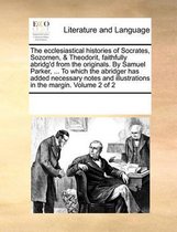 The Ecclesiastical Histories of Socrates, Sozomen, & Theodorit, Faithfully Abridg'd from the Originals. by Samuel Parker, ... to Which the Abridger Has Added Necessary Notes and Illustrations