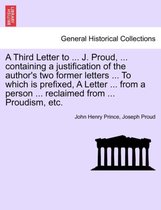 A Third Letter to ... J. Proud, ... Containing a Justification of the Author's Two Former Letters ... to Which Is Prefixed, a Letter ... from a Person ... Reclaimed from ... Proudi