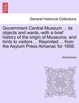 Government Central Museum ... Its Objects and Wants, -With a Brief History of the Origin of Museums, and Hints to Visitors ... Reprinted ... from the Asylum Press Almanac for 1856.
