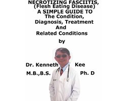 Necrotizing Fasciitis, (Flesh Eating Disease) A Simple Guide To The Condition, Diagnosis, Treatment And Related Conditions