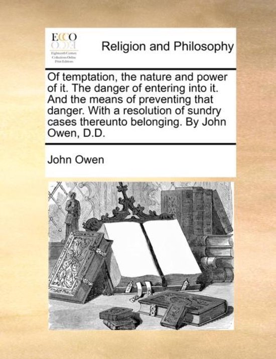 Of Temptation, the Nature and Power of It. the Danger of Entering Into It. and the Means of Preventing That Danger. with a Resolution of Sundry Cases Thereunto Belonging. by John Owen, D.D.