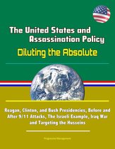 The United States and Assassination Policy: Diluting the Absolute - Reagan, Clinton, and Bush Presidencies, Before and After 9/11 Attacks, The Israeli Example, Iraq War and Targeting the Husseins