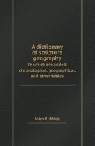 A Dictionary of Scripture Geography to Which Are Added, Chronological, Geographical, and Other Tables