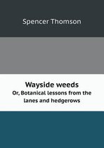 Wayside Weeds Or, Botanical Lessons from the Lanes and Hedgerows