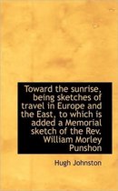 Toward the Sunrise, Being Sketches of Travel in Europe and the East, to Which Is Added a Memorial Sk