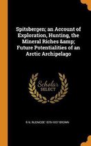 Spitsbergen; An Account of Exploration, Hunting, the Mineral Riches & Future Potentialities of an Arctic Archipelago