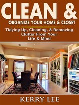 Clean & Organize Your Home & Closet: Tidying Up, Cleaning, & Removing Clutter From Your Life & Mind