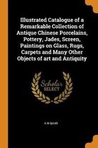 Illustrated Catalogue of a Remarkable Collection of Antique Chinese Porcelains, Pottery, Jades, Screen, Paintings on Glass, Rugs, Carpets and Many Other Objects of Art and Antiquity