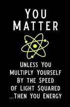 You Matter Unless You Multiply Yourself by the Speed of Light Squared Then You Energy