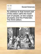 An Address to That Honest Part of the Nation Call'd the Lower Sort of People; On the Subject of Popery and the Pretender. the Third Edition.