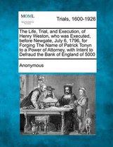 The Life, Trial, and Execution, of Henry Weston, Who Was Executed, Before Newgate, July 6, 1796, for Forging the Name of Patrick Tonyn to a Power of Attorney, with Intent to Defraud the Bank 