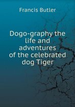 Dogo-Graphy the Life and Adventures of the Celebrated Dog Tiger