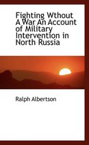 Fighting Wthout a War an Account of Military Intervention in North Russia