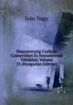 Magyarorszag Csaladai Czimerekkel Es Nemzekrendi Tablakkal, Volume 13 (Hungarian Edition)