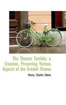 The Theatre Terrible; A Creation, Presenting Various Aspects of the Greater Drama