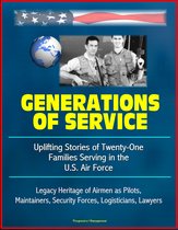 Generations of Service: Uplifting Stories of Twenty-One Families Serving in the U.S. Air Force, Legacy Heritage of Airmen as Pilots, Maintainers, Security Forces, Logisticians, Lawyers