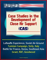 Case Studies in the Development of Close Air Support (CAS) - Luftwaffe Experience, Soviet Air-Ground, Tunisian Campaign, Sicily, Italy, Battle for France, Korea, Southeast Asia, Israel, RAF, Goodwood