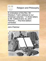 A Vindication of the REV. Mr. Wesley's  Calm Address to Our American Colonies: In Three Letters to Mr. Caleb Evans