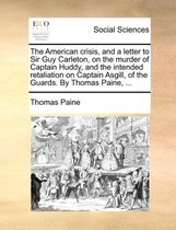 The American Crisis, and a Letter to Sir Guy Carleton, on the Murder of Captain Huddy, and the Intended Retaliation on Captain Asgill, of the Guards. by Thomas Paine, ...